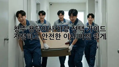 청주 용달이사 차량 선택 가이드: 저렴하고 안전한 이사, 이젠 쉽게! 🚛📦