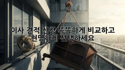 이사 견적 신청, 똑똑하게 비교하고 현명하게 선택하세요!